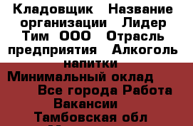 Кладовщик › Название организации ­ Лидер Тим, ООО › Отрасль предприятия ­ Алкоголь, напитки › Минимальный оклад ­ 20 500 - Все города Работа » Вакансии   . Тамбовская обл.,Моршанск г.